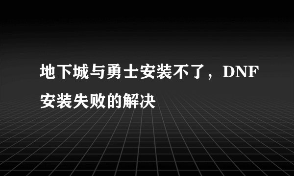 地下城与勇士安装不了，DNF安装失败的解决