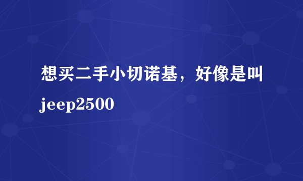 想买二手小切诺基，好像是叫jeep2500
