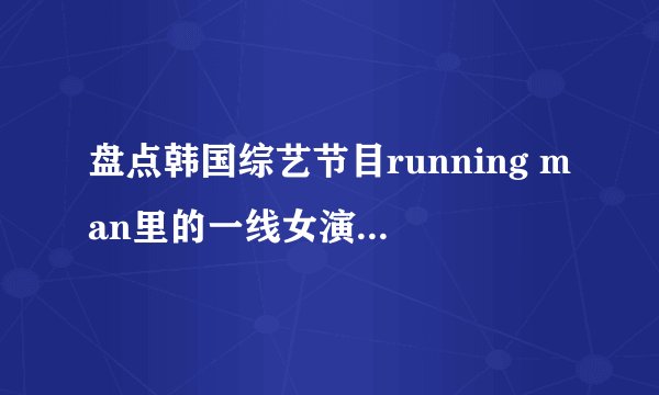 盘点韩国综艺节目running man里的一线女演员特辑。(嘉宾就只有女演员一个人)