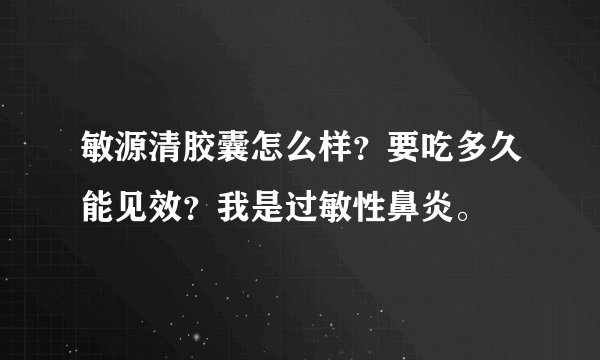 敏源清胶囊怎么样？要吃多久能见效？我是过敏性鼻炎。