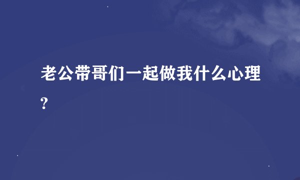 老公带哥们一起做我什么心理?
