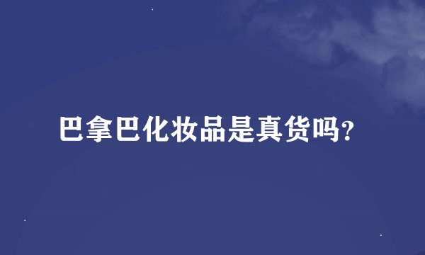 巴拿巴化妆品是真货吗？