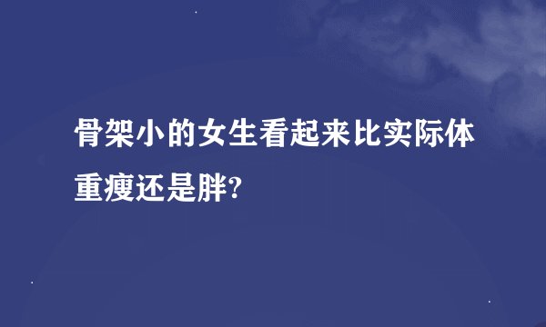 骨架小的女生看起来比实际体重瘦还是胖?