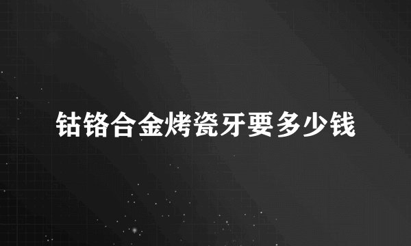 钴铬合金烤瓷牙要多少钱