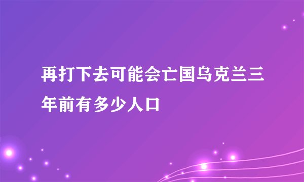 再打下去可能会亡国乌克兰三年前有多少人口