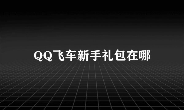 QQ飞车新手礼包在哪