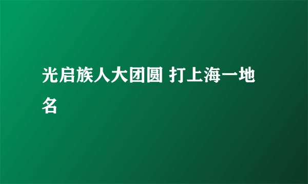 光启族人大团圆 打上海一地名