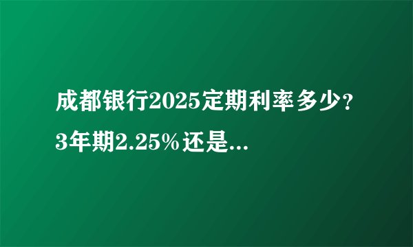 成都银行2025定期利率多少？3年期2.25%还是更高？手把手教你选存款