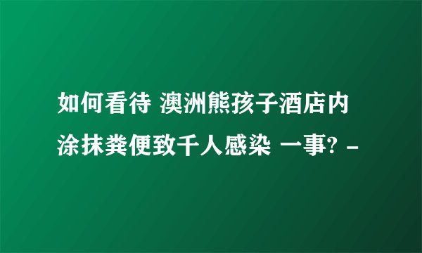 如何看待 澳洲熊孩子酒店内涂抹粪便致千人感染 一事? -