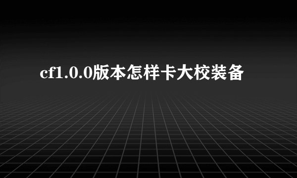cf1.0.0版本怎样卡大校装备