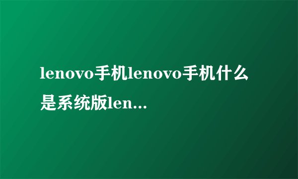 lenovo手机lenovo手机什么是系统版lenovo手机什么是系统？