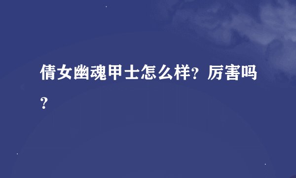 倩女幽魂甲士怎么样？厉害吗？