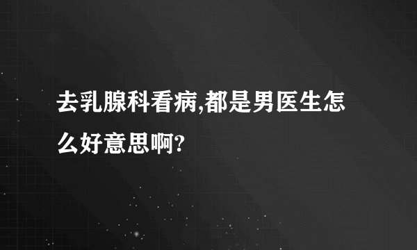去乳腺科看病,都是男医生怎么好意思啊?