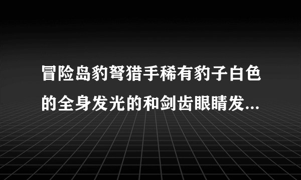 冒险岛豹弩猎手稀有豹子白色的全身发光的和剑齿眼睛发光的虎那个好？