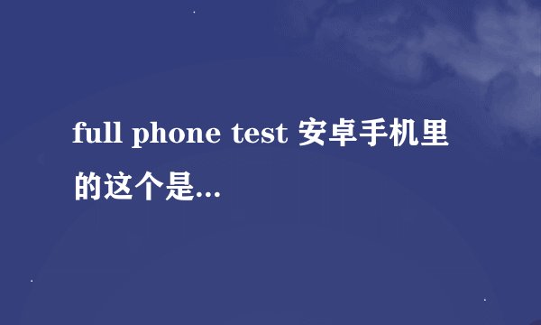full phone test 安卓手机里的这个是什么意思