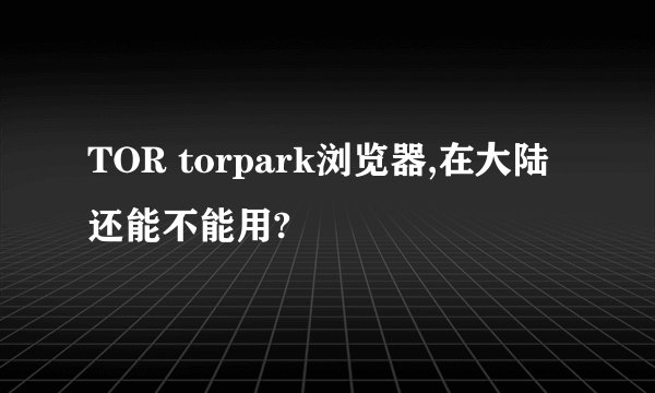 TOR torpark浏览器,在大陆还能不能用?