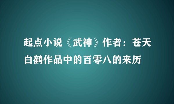 起点小说《武神》作者：苍天白鹤作品中的百零八的来历