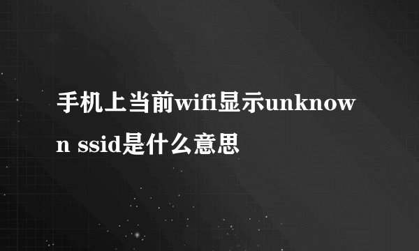 手机上当前wifi显示unknown ssid是什么意思