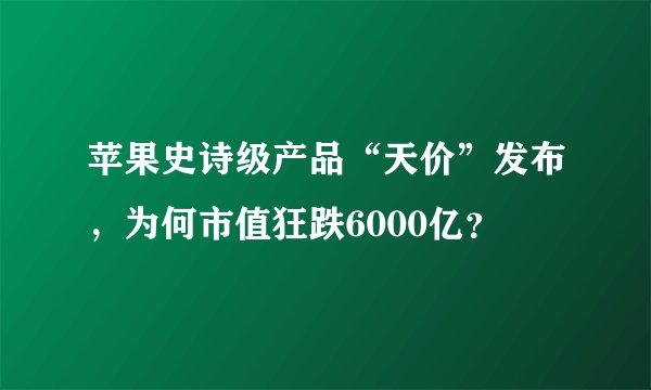 苹果史诗级产品“天价”发布，为何市值狂跌6000亿？