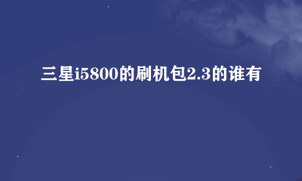 三星i5800的刷机包2.3的谁有