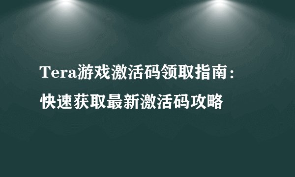 Tera游戏激活码领取指南：快速获取最新激活码攻略