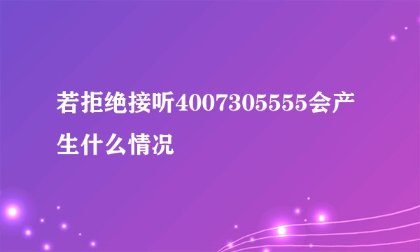 若拒绝接听4007305555会产生什么情况