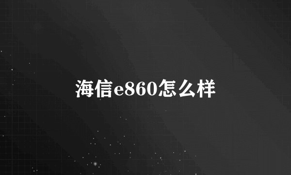 海信e860怎么样