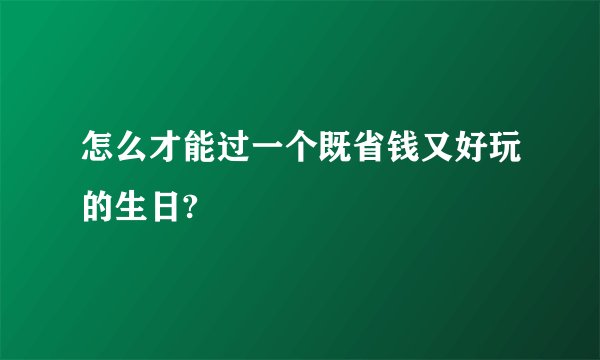 怎么才能过一个既省钱又好玩的生日?