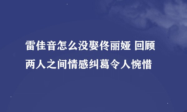 雷佳音怎么没娶佟丽娅 回顾两人之间情感纠葛令人惋惜