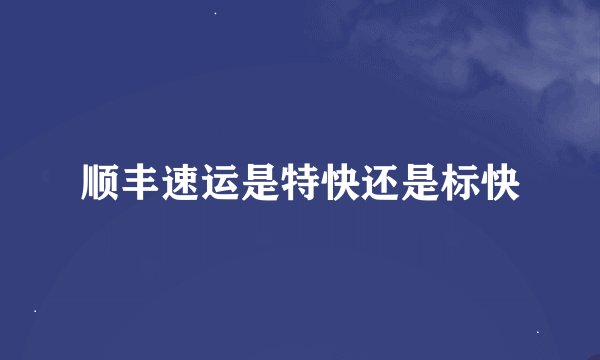 顺丰速运是特快还是标快