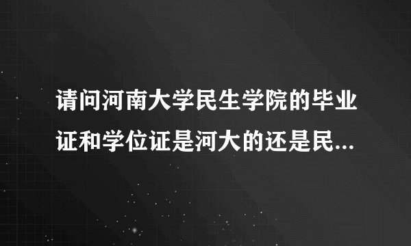 请问河南大学民生学院的毕业证和学位证是河大的还是民生学院的？