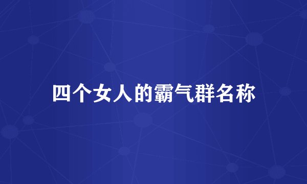 四个女人的霸气群名称