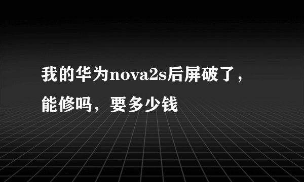 我的华为nova2s后屏破了，能修吗，要多少钱