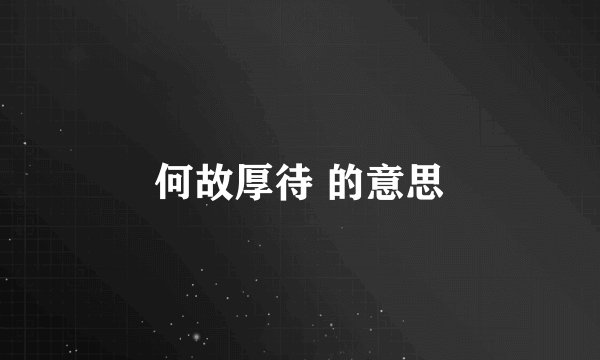 何故厚待 的意思
