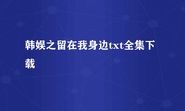韩娱之留在我身边txt全集下载