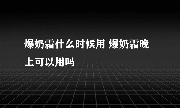 爆奶霜什么时候用 爆奶霜晚上可以用吗