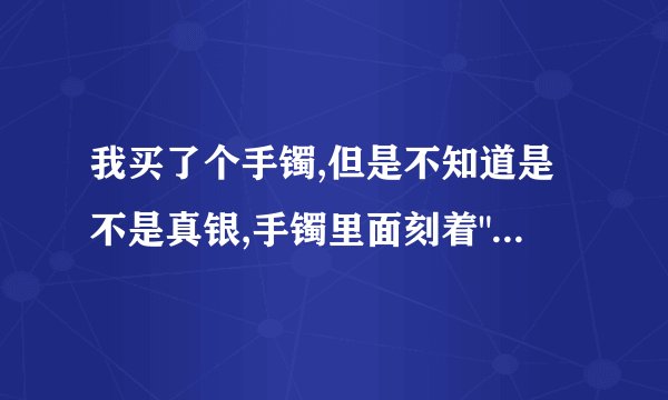 我买了个手镯,但是不知道是不是真银,手镯里面刻着