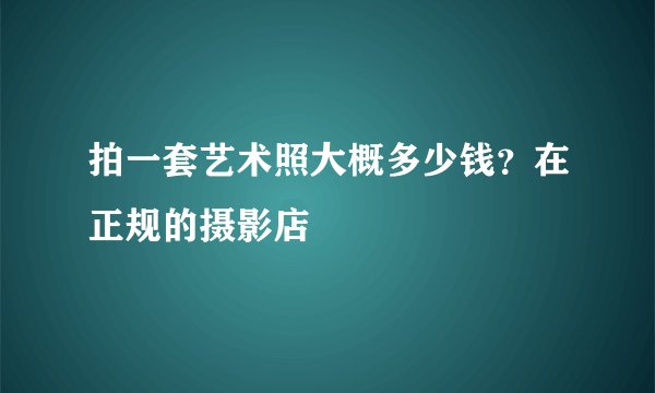 拍一套艺术照大概多少钱？在正规的摄影店