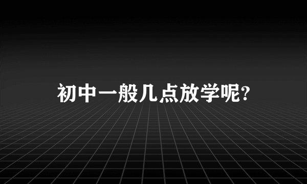 初中一般几点放学呢?