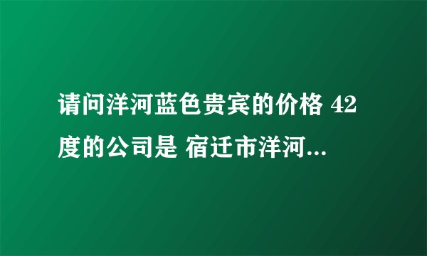 请问洋河蓝色贵宾的价格 42度的公司是 宿迁市洋河镇蓝色酒业有限公司