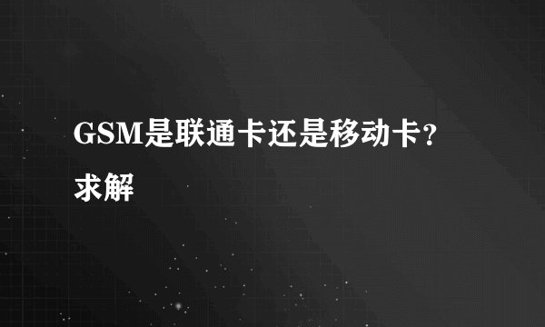 GSM是联通卡还是移动卡?求解