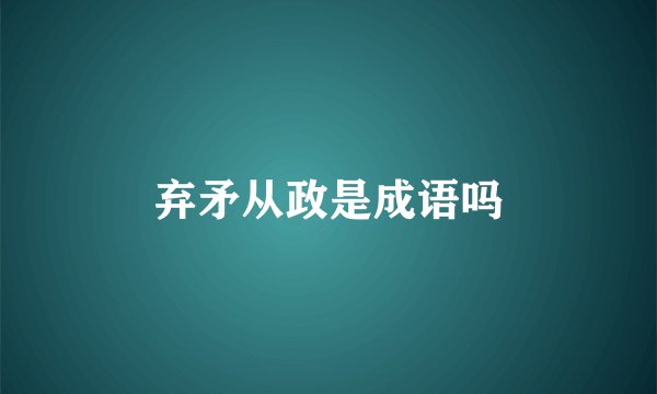 弃矛从政是成语吗