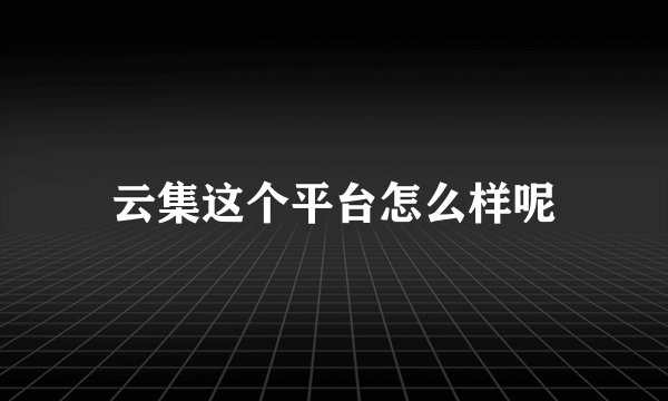云集这个平台怎么样呢