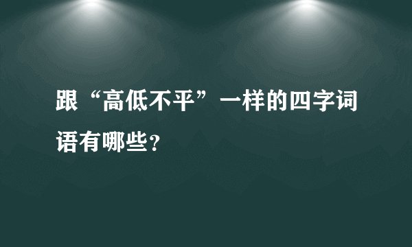 跟“高低不平”一样的四字词语有哪些？