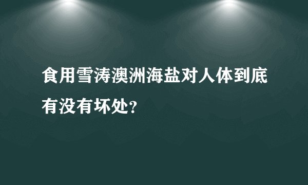 食用雪涛澳洲海盐对人体到底有没有坏处？