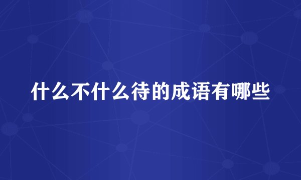 什么不什么待的成语有哪些
