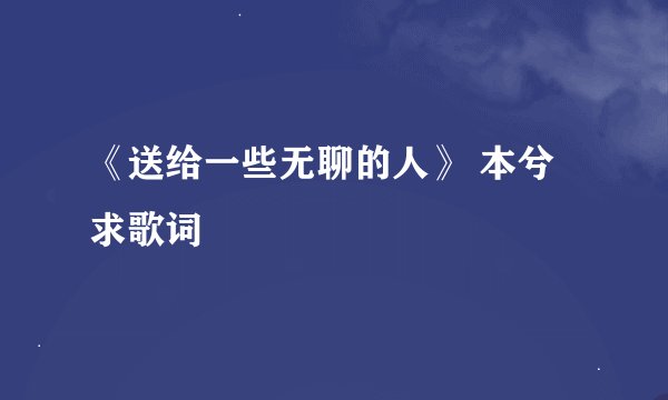 《送给一些无聊的人》 本兮 求歌词