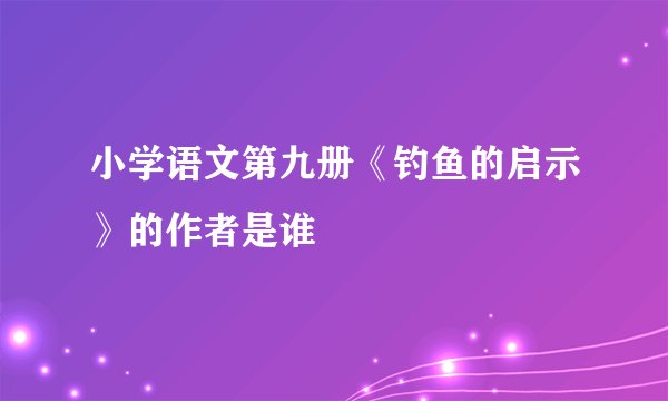 小学语文第九册《钓鱼的启示》的作者是谁