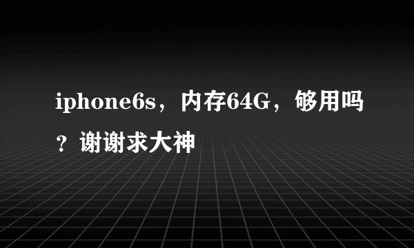 iphone6s，内存64G，够用吗？谢谢求大神