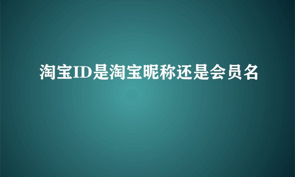 淘宝ID是淘宝昵称还是会员名